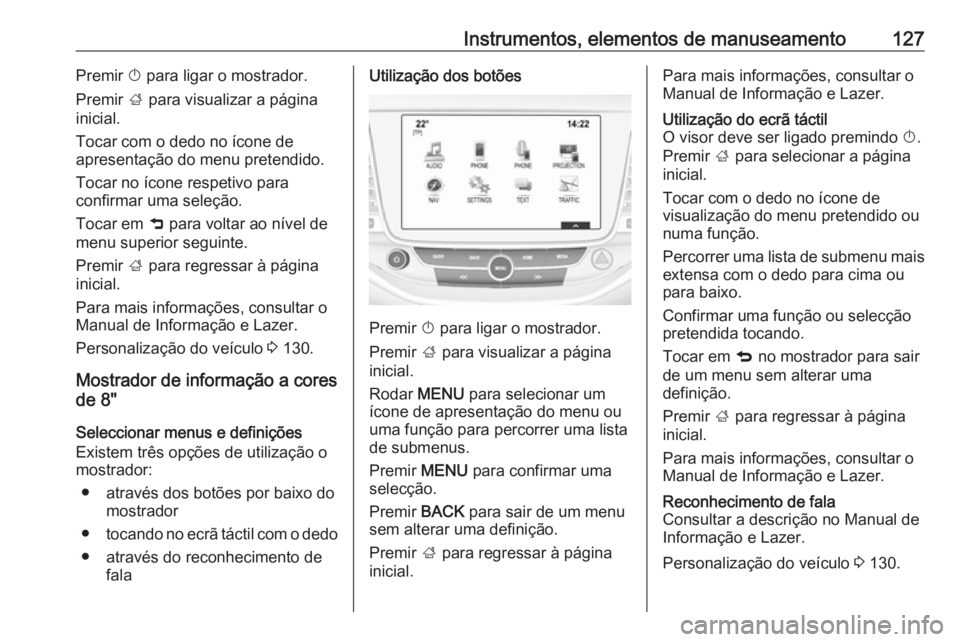 OPEL ASTRA K 2016.5 Manual de Instruções (in Portugues) Instrumentos, elementos de manuseamento127Premir X para ligar o mostrador.
Premir ; para visualizar a página
inicial.
Tocar com o dedo no ícone de
apresentação do menu pretendido.
Tocar no ícone OPEL ASTRA K 2016.5 Manual de Instruções (in Portugues) Instrumentos, elementos de manuseamento127Premir X para ligar o mostrador.
Premir ; para visualizar a página
inicial.
Tocar com o dedo no ícone de
apresentação do menu pretendido.
Tocar no ícone