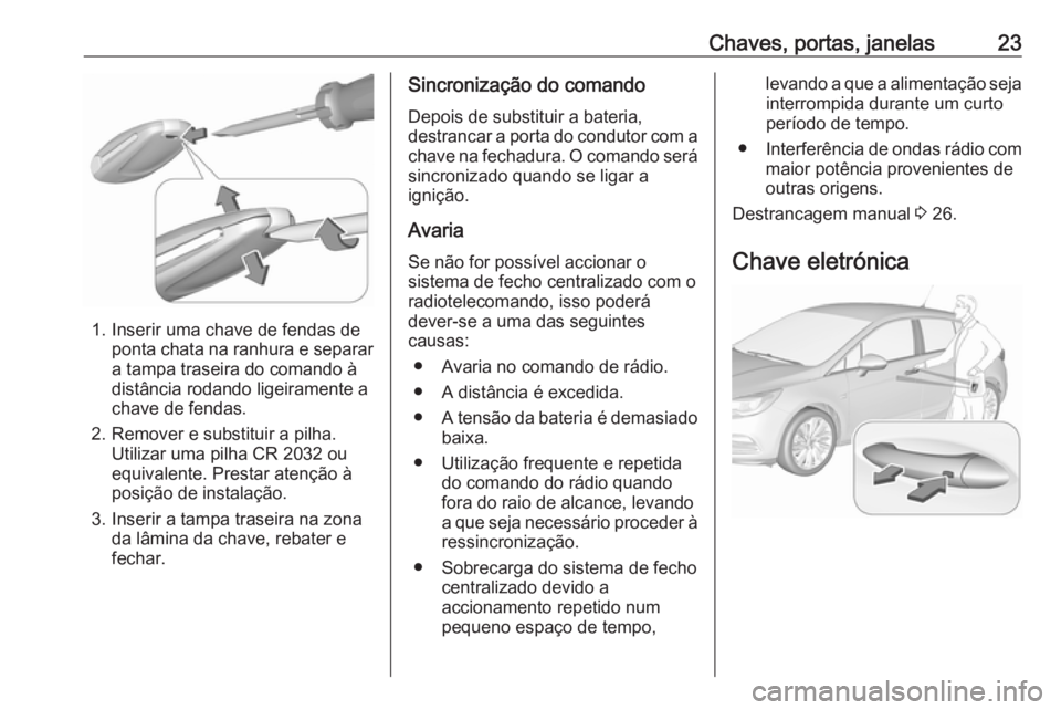 OPEL ASTRA K 2017 Manual de Instruções (in Portugues) Chaves, portas, janelas23
1. Inserir uma chave de fendas deponta chata na ranhura e separar
a tampa traseira do comando à
distância rodando ligeiramente a
chave de fendas.
2. Remover e substituir a OPEL ASTRA K 2017 Manual de Instruções (in Portugues) Chaves, portas, janelas23
1. Inserir uma chave de fendas deponta chata na ranhura e separar
a tampa traseira do comando à
distância rodando ligeiramente a
chave de fendas.
2. Remover e substituir a