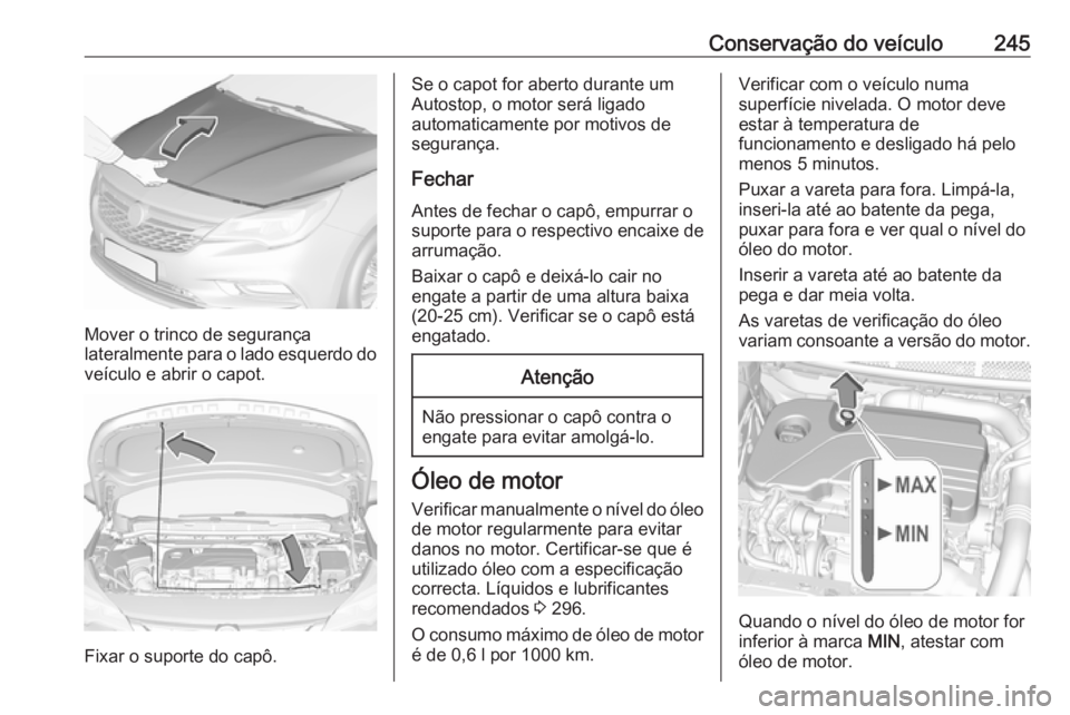 OPEL ASTRA K 2017 Manual de Instruções (in Portugues) Conservação do veículo245
Mover o trinco de segurança
lateralmente para o lado esquerdo do veículo e abrir o capot.
Fixar o suporte do capô.
Se o capot for aberto durante um
Autostop, o motor se OPEL ASTRA K 2017 Manual de Instruções (in Portugues) Conservação do veículo245
Mover o trinco de segurança
lateralmente para o lado esquerdo do veículo e abrir o capot.
Fixar o suporte do capô.
Se o capot for aberto durante um
Autostop, o motor se