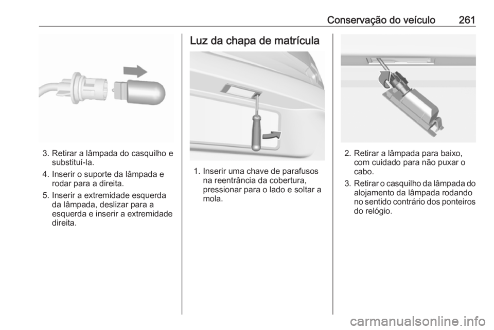 OPEL ASTRA K 2017 Manual de Instruções (in Portugues) Conservação do veículo261
3. Retirar a lâmpada do casquilho esubstituí-la.
4. Inserir o suporte da lâmpada e rodar para a direita.
5. Inserir a extremidade esquerda da lâmpada, deslizar para a
OPEL ASTRA K 2017 Manual de Instruções (in Portugues) Conservação do veículo261
3. Retirar a lâmpada do casquilho esubstituí-la.
4. Inserir o suporte da lâmpada e rodar para a direita.
5. Inserir a extremidade esquerda da lâmpada, deslizar para a