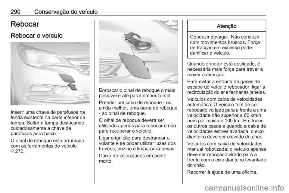 OPEL ASTRA K 2017 Manual de Instruções (in Portugues) 290Conservação do veículoRebocar
Rebocar o veículo
Inserir uma chave de parafusos na
fenda existente na parte inferior da
tampa. Soltar a tampa deslocando
cuidadosamente a chave de
parafusos para OPEL ASTRA K 2017 Manual de Instruções (in Portugues) 290Conservação do veículoRebocar
Rebocar o veículo
Inserir uma chave de parafusos na
fenda existente na parte inferior da
tampa. Soltar a tampa deslocando
cuidadosamente a chave de
parafusos para