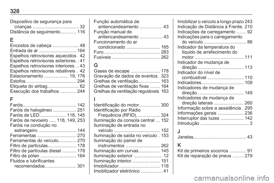 OPEL ASTRA K 2017 Manual de Instruções (in Portugues) 328Dispositivo de segurança paracrianças .................................... 32
Distância de seguimento ............116
E Encostos de cabeça ....................48
Entrada de ar .............. OPEL ASTRA K 2017 Manual de Instruções (in Portugues) 328Dispositivo de segurança paracrianças .................................... 32
Distância de seguimento ............116
E Encostos de cabeça ....................48
Entrada de ar ..............