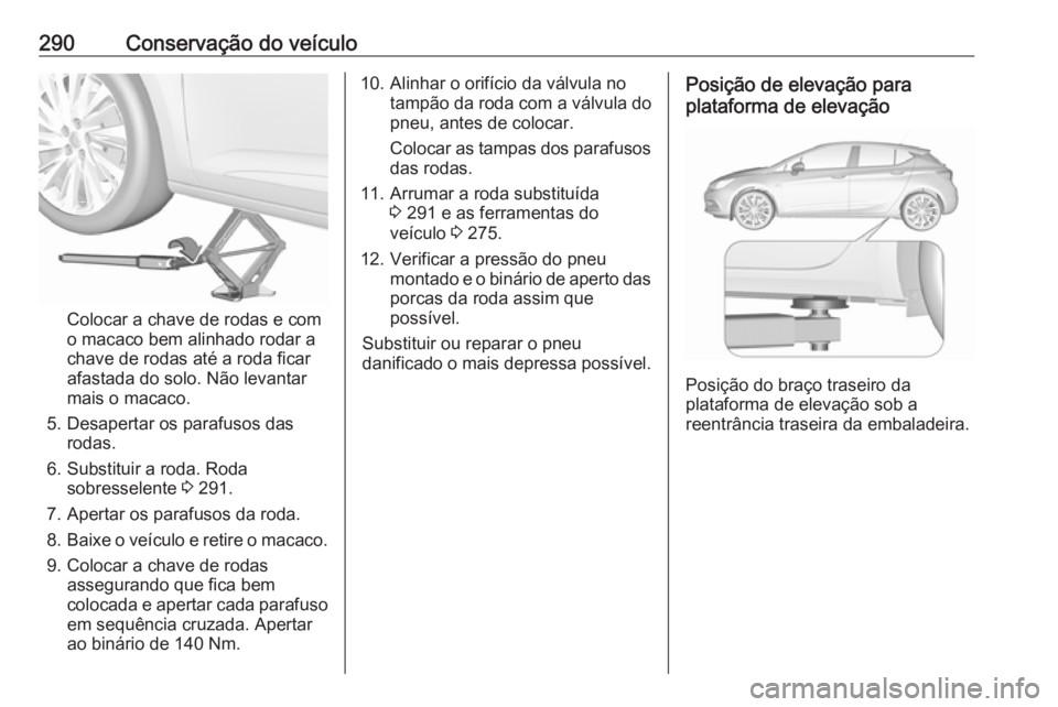 OPEL ASTRA K 2017.5 Manual de Instruções (in Portugues) 290Conservação do veículo
Colocar a chave de rodas e com
o macaco bem alinhado rodar a
chave de rodas até a roda ficar
afastada do solo. Não levantar
mais o macaco.
5. Desapertar os parafusos das OPEL ASTRA K 2017.5 Manual de Instruções (in Portugues) 290Conservação do veículo
Colocar a chave de rodas e com
o macaco bem alinhado rodar a
chave de rodas até a roda ficar
afastada do solo. Não levantar
mais o macaco.
5. Desapertar os parafusos das