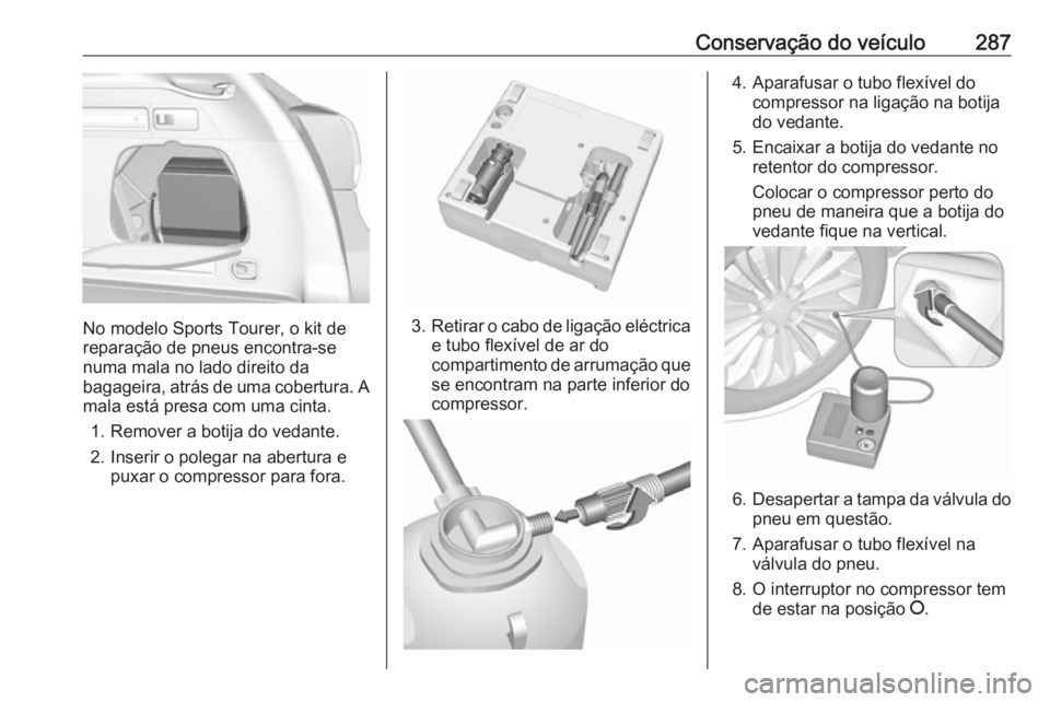 OPEL ASTRA K 2018  Manual de Instruções (in Portugues) Conservação do veículo287
No modelo Sports Tourer, o kit de
reparação de pneus encontra-se
numa mala no lado direito da
bagageira, atrás de uma cobertura. A mala está presa com uma cinta.
1. Re