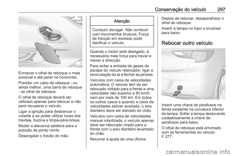 OPEL ASTRA K 2018  Manual de Instruções (in Portugues) Conservação do veículo297
Enroscar o olhal de reboque o mais
possível e até parar na horizontal.
Prender um cabo de reboque - ou,
ainda melhor, uma barra de reboque - ao olhal de reboque.
O olhal