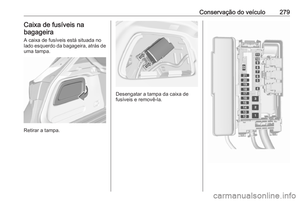 OPEL ASTRA K 2018.5  Manual de Instruções (in Portugues) Conservação do veículo279Caixa de fusíveis nabagageira
A caixa de fusíveis está situada no
lado esquerdo da bagageira, atrás de
uma tampa.
Retirar a tampa.
Desengatar a tampa da caixa de
fusív