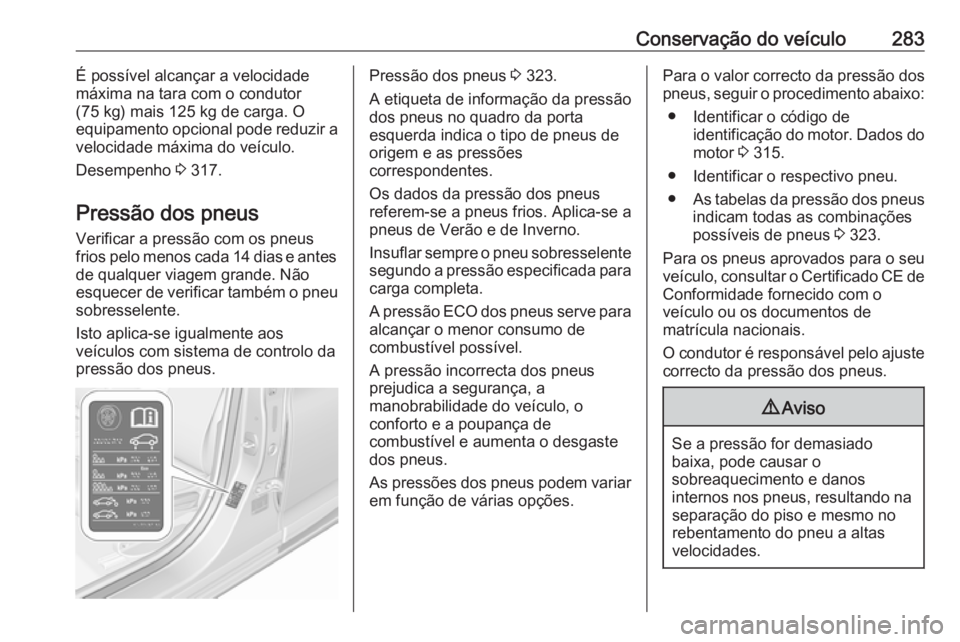 OPEL ASTRA K 2018.5  Manual de Instruções (in Portugues) Conservação do veículo283É possível alcançar a velocidade
máxima na tara com o condutor
(75 kg) mais 125 kg de carga. O
equipamento opcional pode reduzir a
velocidade máxima do veículo.
Desem