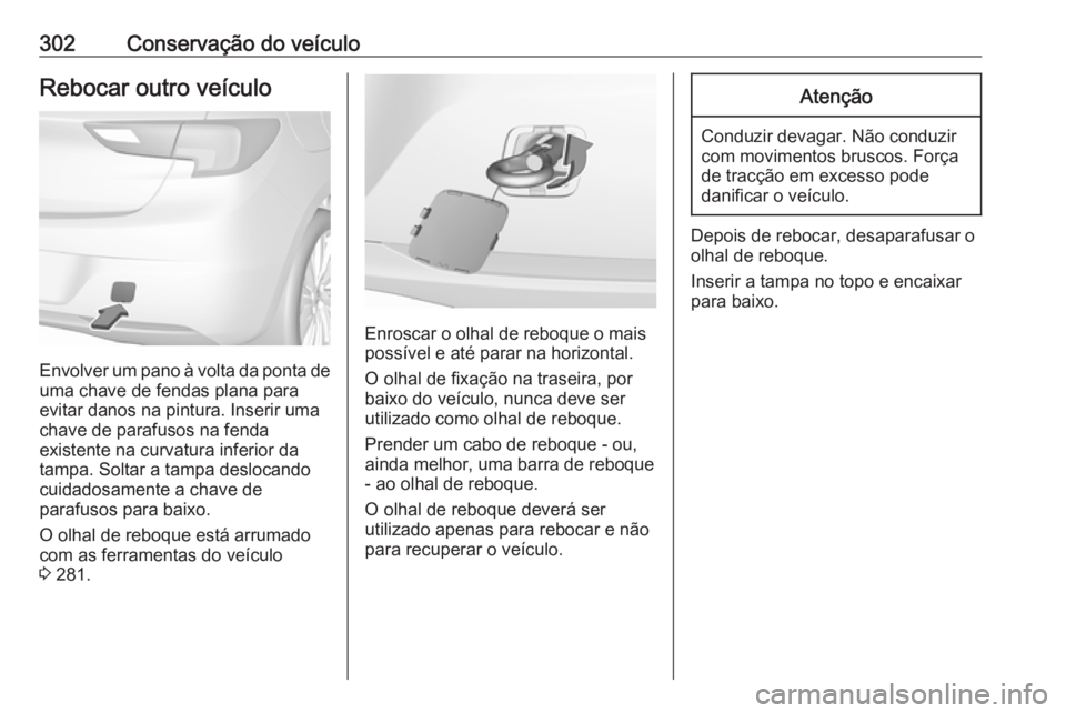OPEL ASTRA K 2018.5  Manual de Instruções (in Portugues) 302Conservação do veículoRebocar outro veículo
Envolver um pano à volta da ponta deuma chave de fendas plana para
evitar danos na pintura. Inserir uma
chave de parafusos na fenda
existente na cur
