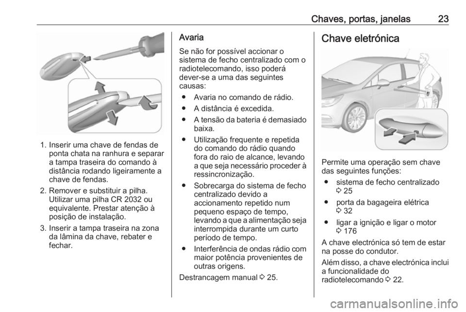 OPEL ASTRA K 2018.75 Manual de Instruções (in Portugues) Chaves, portas, janelas23
1. Inserir uma chave de fendas deponta chata na ranhura e separar
a tampa traseira do comando à
distância rodando ligeiramente a
chave de fendas.
2. Remover e substituir a OPEL ASTRA K 2018.75 Manual de Instruções (in Portugues) Chaves, portas, janelas23
1. Inserir uma chave de fendas deponta chata na ranhura e separar
a tampa traseira do comando à
distância rodando ligeiramente a
chave de fendas.
2. Remover e substituir a