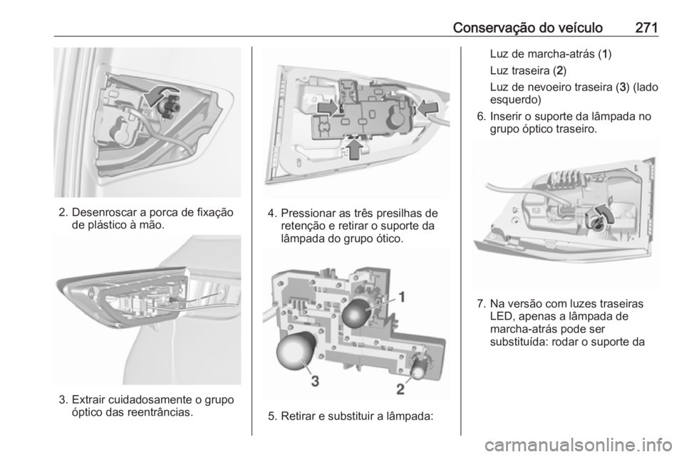 OPEL ASTRA K 2019 Manual de Instruções (in Portugues) Conservação do veículo271
2. Desenroscar a porca de fixaçãode plástico à mão.
3. Extrair cuidadosamente o grupoóptico das reentrâncias.
4. Pressionar as três presilhas deretenção e retira OPEL ASTRA K 2019 Manual de Instruções (in Portugues) Conservação do veículo271
2. Desenroscar a porca de fixaçãode plástico à mão.
3. Extrair cuidadosamente o grupoóptico das reentrâncias.
4. Pressionar as três presilhas deretenção e retira