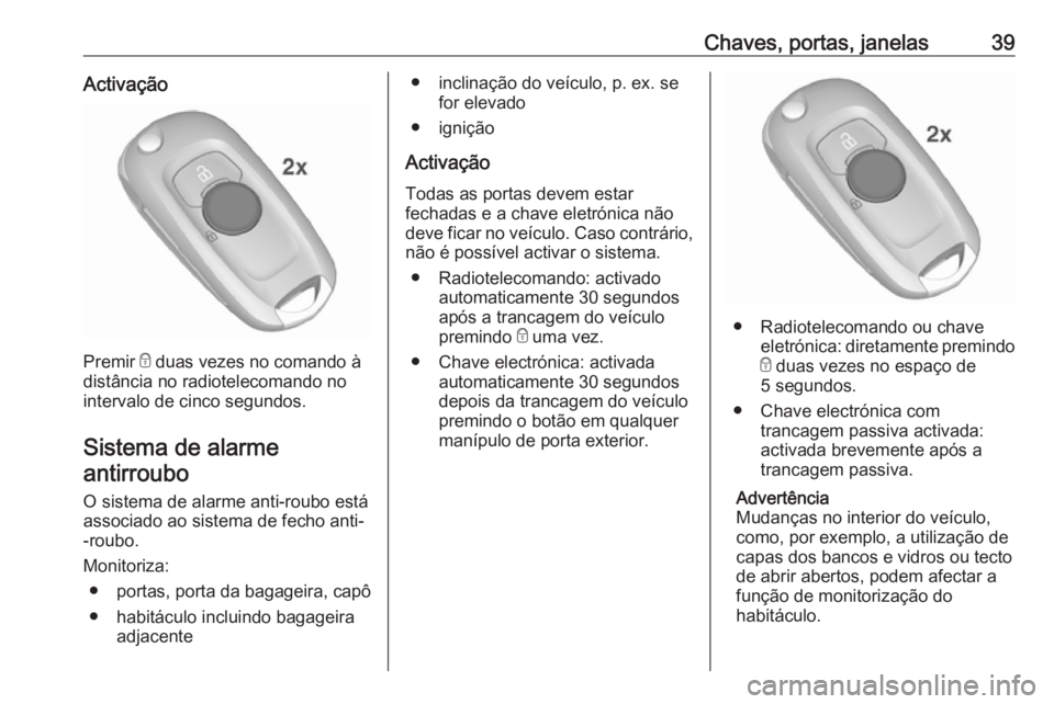 OPEL ASTRA K 2019  Manual de Instruções (in Portugues) Chaves, portas, janelas39Activação
Premir e duas vezes no comando à
distância no radiotelecomando no
intervalo de cinco segundos.
Sistema de alarmeantirroubo 
O sistema de alarme anti-roubo está
