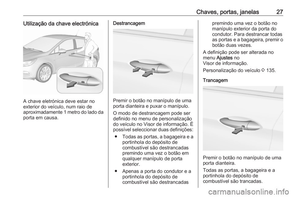OPEL ASTRA K 2019.5 Manual de Instruções (in Portugues) Chaves, portas, janelas27Utilização da chave electrónica
A chave eletrónica deve estar no
exterior do veículo, num raio de
aproximadamente 1 metro do lado da
porta em causa.
Destrancagem
Premir o OPEL ASTRA K 2019.5 Manual de Instruções (in Portugues) Chaves, portas, janelas27Utilização da chave electrónica
A chave eletrónica deve estar no
exterior do veículo, num raio de
aproximadamente 1 metro do lado da
porta em causa.
Destrancagem
Premir o