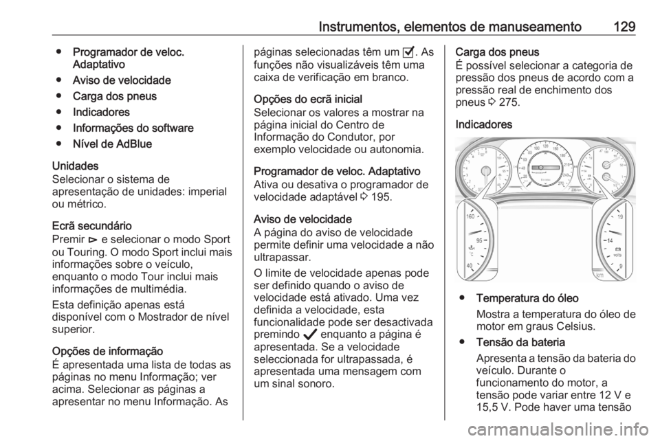 OPEL ASTRA K 2020 Manual de Instruções (in Portugues) Instrumentos, elementos de manuseamento129●Programador de veloc.
Adaptativo
● Aviso de velocidade
● Carga dos pneus
● Indicadores
● Informações do software
● Nível de AdBlue
Unidades
Se OPEL ASTRA K 2020 Manual de Instruções (in Portugues) Instrumentos, elementos de manuseamento129●Programador de veloc.
Adaptativo
● Aviso de velocidade
● Carga dos pneus
● Indicadores
● Informações do software
● Nível de AdBlue
Unidades
Se
