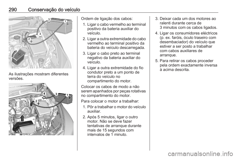 OPEL ASTRA K 2020 Manual de Instruções (in Portugues) 290Conservação do veículo
As ilustrações mostram diferentes
versões.
Ordem de ligação dos cabos:
1. Ligar o cabo vermelho ao terminal
positivo da bateria auxiliar do
veículo.
2. Ligar a outra OPEL ASTRA K 2020 Manual de Instruções (in Portugues) 290Conservação do veículo
As ilustrações mostram diferentes
versões.
Ordem de ligação dos cabos:
1. Ligar o cabo vermelho ao terminal
positivo da bateria auxiliar do
veículo.
2. Ligar a outra