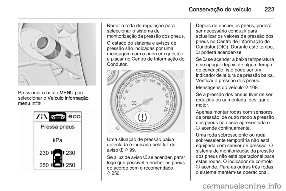 OPEL CASCADA 2014  Manual de Instruções (in Portugues) Conservação do veículo223
Pressionar o botão MENU para
seleccionar o  Veículo informação
menu  X .
Rodar a roda de regulação para
seleccionar o sistema de
monitorização da pressão dos pneu