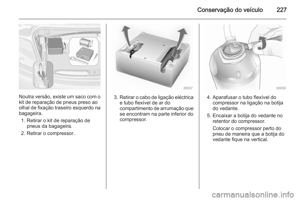 OPEL CASCADA 2014  Manual de Instruções (in Portugues) Conservação do veículo227
Noutra versão, existe um saco com okit de reparação de pneus preso ao
olhal de fixação traseiro esquerdo na
bagageira.
1. Retirar o kit de reparação de pneus da bag