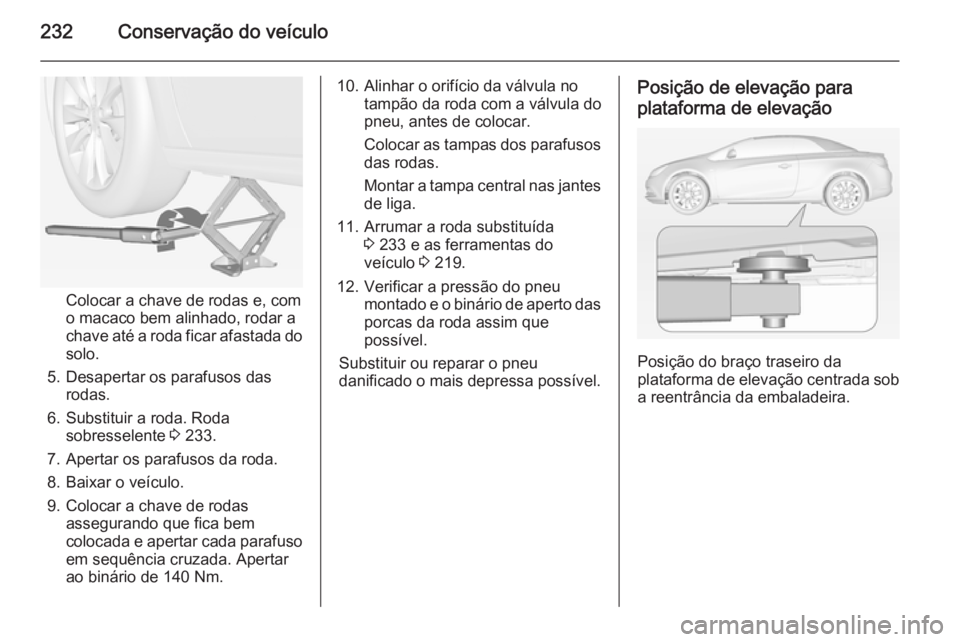 OPEL CASCADA 2014 Manual de Instruções (in Portugues) 232Conservação do veículo
Colocar a chave de rodas e, como macaco bem alinhado, rodar a
chave até a roda ficar afastada do solo.
5. Desapertar os parafusos das rodas.
6. Substituir a roda. Roda so OPEL CASCADA 2014 Manual de Instruções (in Portugues) 232Conservação do veículo
Colocar a chave de rodas e, como macaco bem alinhado, rodar a
chave até a roda ficar afastada do solo.
5. Desapertar os parafusos das rodas.
6. Substituir a roda. Roda so