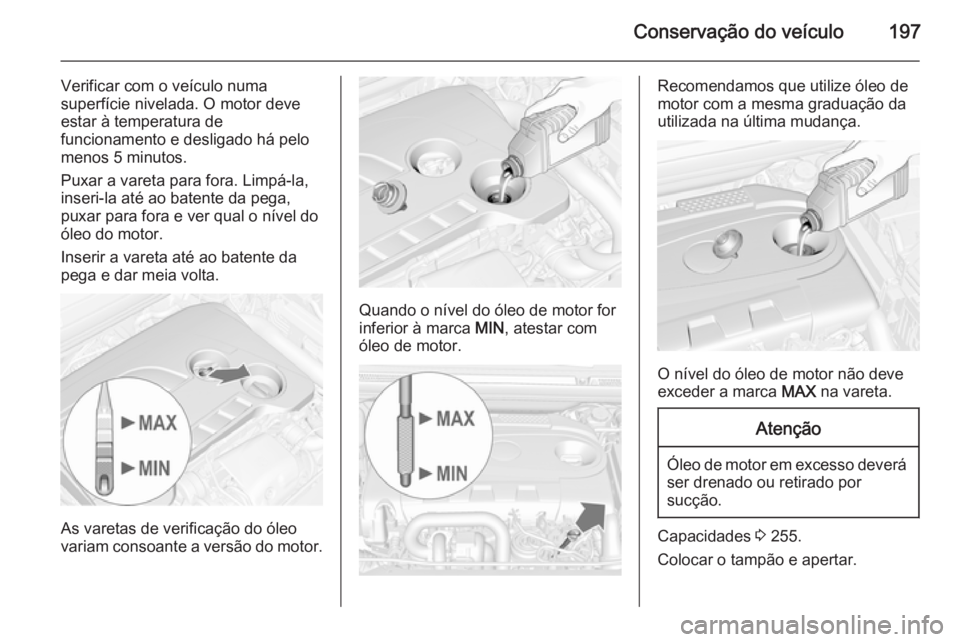OPEL CASCADA 2014.5 Manual de Instruções (in Portugues) Conservação do veículo197
Verificar com o veículo numa
superfície nivelada. O motor deve estar à temperatura de
funcionamento e desligado há pelo
menos 5 minutos.
Puxar a vareta para fora. Limp OPEL CASCADA 2014.5 Manual de Instruções (in Portugues) Conservação do veículo197
Verificar com o veículo numa
superfície nivelada. O motor deve estar à temperatura de
funcionamento e desligado há pelo
menos 5 minutos.
Puxar a vareta para fora. Limp