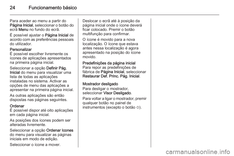 OPEL CASCADA 2015 Manual de Informação e Lazer (in Portugues) 24Funcionamento básico
Para aceder ao menu a partir do
Página Inicial , seleccionar o botão do
ecrã Menu no fundo do ecrã.
É possível ajustar o Página Inicial de
acordo com as preferências OPEL CASCADA 2015 Manual de Informação e Lazer (in Portugues) 24Funcionamento básico
Para aceder ao menu a partir do
Página Inicial , seleccionar o botão do
ecrã Menu no fundo do ecrã.
É possível ajustar o Página Inicial de
acordo com as preferências