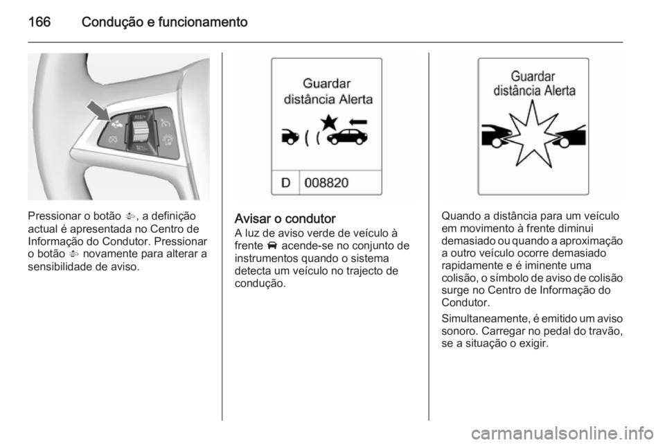 OPEL CASCADA 2015  Manual de Instruções (in Portugues) 166Condução e funcionamento
Pressionar o botão V, a definição
actual é apresentada no Centro de
Informação do Condutor. Pressionar
o botão  V novamente para alterar a
sensibilidade de aviso.A