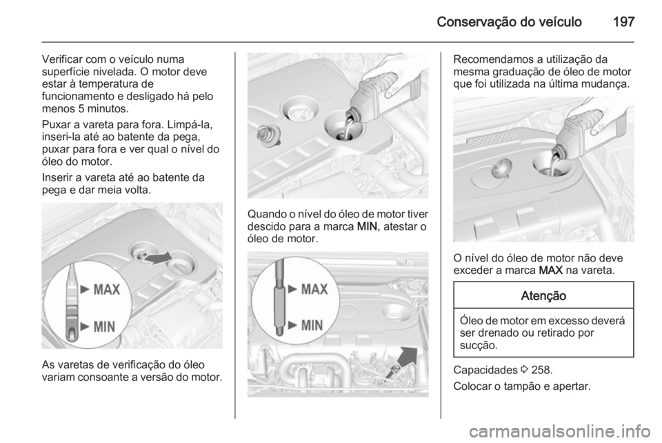 OPEL CASCADA 2015  Manual de Instruções (in Portugues) Conservação do veículo197
Verificar com o veículo numa
superfície nivelada. O motor deve estar à temperatura de
funcionamento e desligado há pelo
menos 5 minutos.
Puxar a vareta para fora. Limp