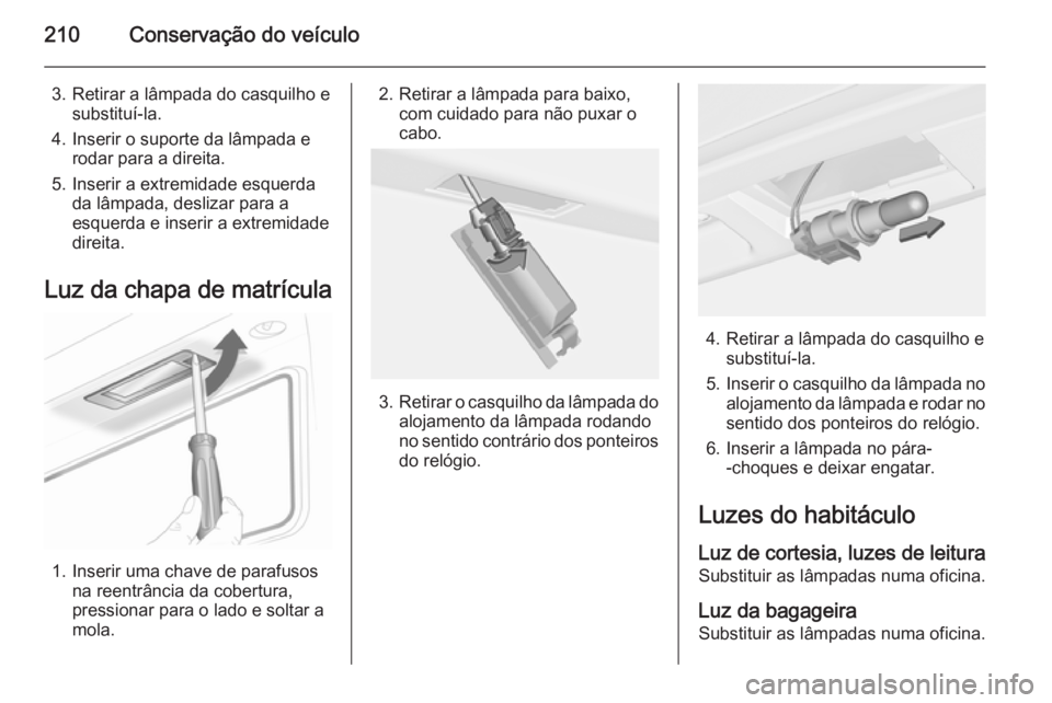 OPEL CASCADA 2015 Manual de Instruções (in Portugues) 210Conservação do veículo
3. Retirar a lâmpada do casquilho esubstituí-la.
4. Inserir o suporte da lâmpada e rodar para a direita.
5. Inserir a extremidade esquerda da lâmpada, deslizar para a
OPEL CASCADA 2015 Manual de Instruções (in Portugues) 210Conservação do veículo
3. Retirar a lâmpada do casquilho esubstituí-la.
4. Inserir o suporte da lâmpada e rodar para a direita.
5. Inserir a extremidade esquerda da lâmpada, deslizar para a
