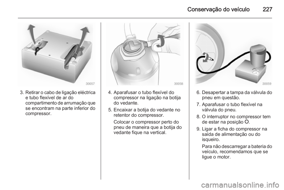 OPEL CASCADA 2015 Manual de Instruções (in Portugues) Conservação do veículo227
3.Retirar o cabo de ligação eléctrica
e tubo flexível de ar do
compartimento de arrumação que se encontram na parte inferior docompressor.4. Aparafusar o tubo flexí OPEL CASCADA 2015 Manual de Instruções (in Portugues) Conservação do veículo227
3.Retirar o cabo de ligação eléctrica
e tubo flexível de ar do
compartimento de arrumação que se encontram na parte inferior docompressor.4. Aparafusar o tubo flexí