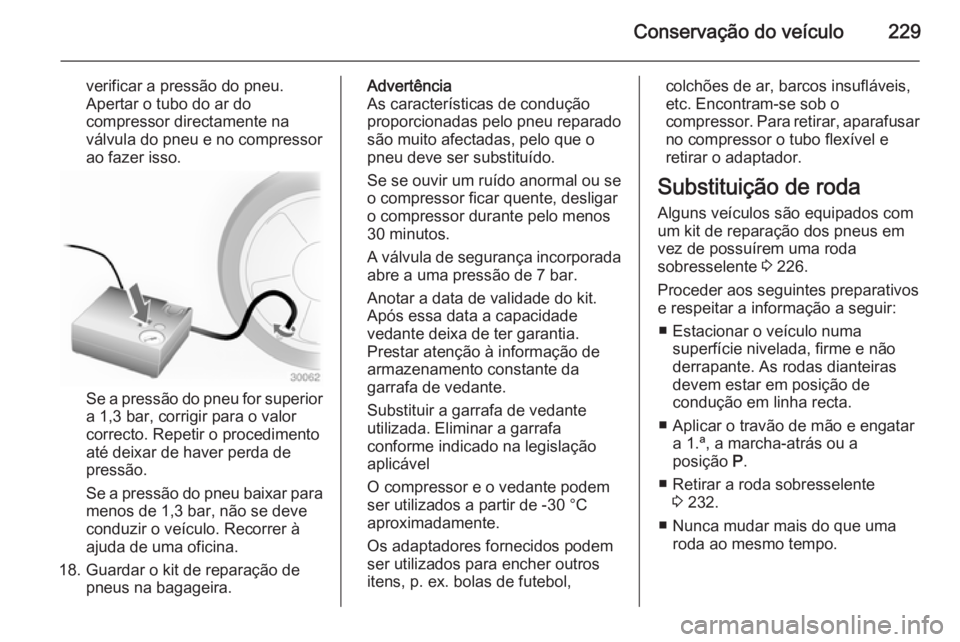 OPEL CASCADA 2015  Manual de Instruções (in Portugues) Conservação do veículo229
verificar a pressão do pneu.
Apertar o tubo do ar do
compressor directamente na
válvula do pneu e no compressor
ao fazer isso.
Se a pressão do pneu for superior
a 1,3 b