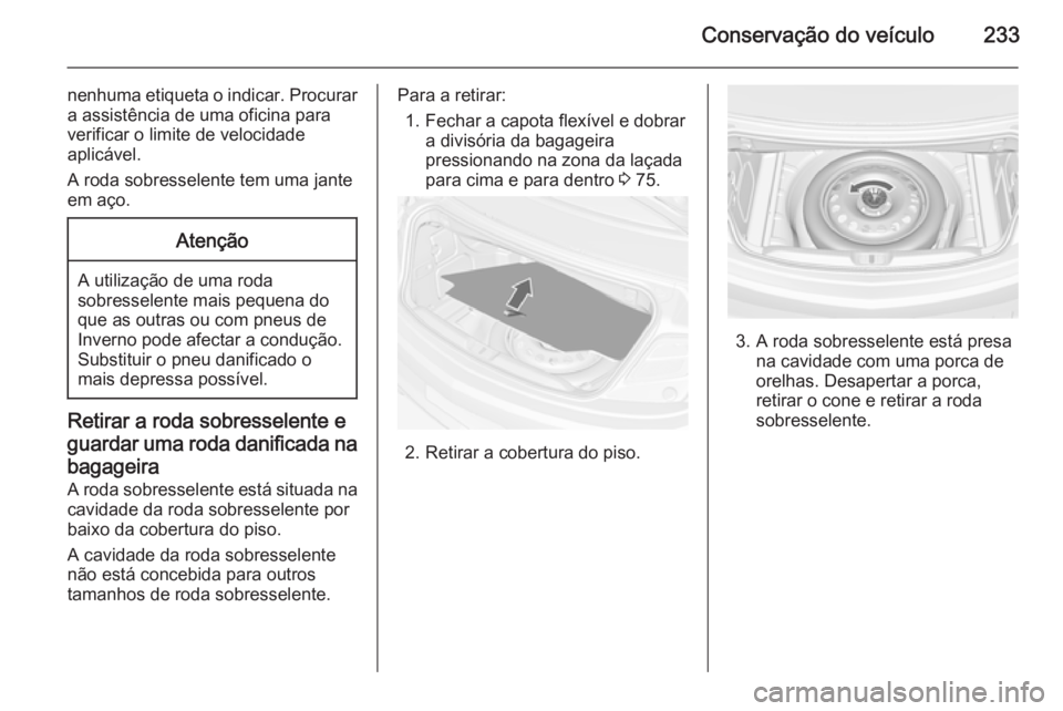 OPEL CASCADA 2015  Manual de Instruções (in Portugues) Conservação do veículo233
nenhuma etiqueta o indicar. Procurar
a assistência de uma oficina para
verificar o limite de velocidade
aplicável.
A roda sobresselente tem uma jante
em aço.Atenção
A