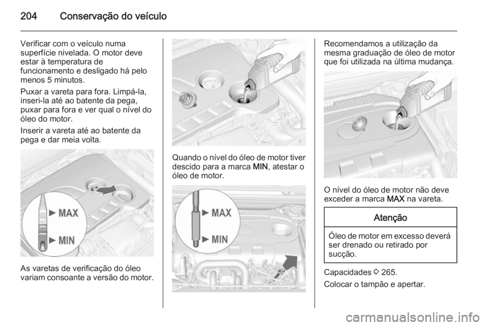OPEL CASCADA 2015.5  Manual de Instruções (in Portugues) 204Conservação do veículo
Verificar com o veículo numa
superfície nivelada. O motor deve
estar à temperatura de
funcionamento e desligado há pelo
menos 5 minutos.
Puxar a vareta para fora. Limp