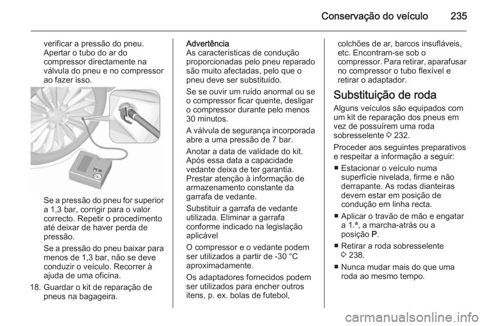 OPEL CASCADA 2015.5 Manual de Instruções (in Portugues) Conservação do veículo235
verificar a pressão do pneu.
Apertar o tubo do ar do
compressor directamente na
válvula do pneu e no compressor
ao fazer isso.
Se a pressão do pneu for superior
a 1,3 b OPEL CASCADA 2015.5 Manual de Instruções (in Portugues) Conservação do veículo235
verificar a pressão do pneu.
Apertar o tubo do ar do
compressor directamente na
válvula do pneu e no compressor
ao fazer isso.
Se a pressão do pneu for superior
a 1,3 b