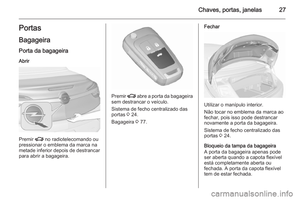 OPEL CASCADA 2015.5 Manual de Instruções (in Portugues) Chaves, portas, janelas27Portas
Bagageira Porta da bagageira
Abrir
Premir x no radiotelecomando ou
pressionar o emblema da marca na
metade inferior depois de destrancar
para abrir a bagageira.
Premir OPEL CASCADA 2015.5 Manual de Instruções (in Portugues) Chaves, portas, janelas27Portas
Bagageira Porta da bagageira
Abrir
Premir x no radiotelecomando ou
pressionar o emblema da marca na
metade inferior depois de destrancar
para abrir a bagageira.
Premir