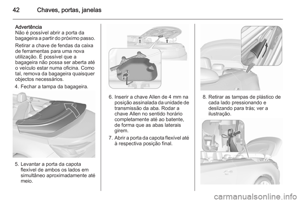 OPEL CASCADA 2015.5 Manual de Instruções (in Portugues) 42Chaves, portas, janelas
Advertência
Não é possível abrir a porta da
bagageira a partir do próximo passo.
Retirar a chave de fendas da caixa
de ferramentas para uma nova
utilização. É possív OPEL CASCADA 2015.5 Manual de Instruções (in Portugues) 42Chaves, portas, janelas
Advertência
Não é possível abrir a porta da
bagageira a partir do próximo passo.
Retirar a chave de fendas da caixa
de ferramentas para uma nova
utilização. É possív