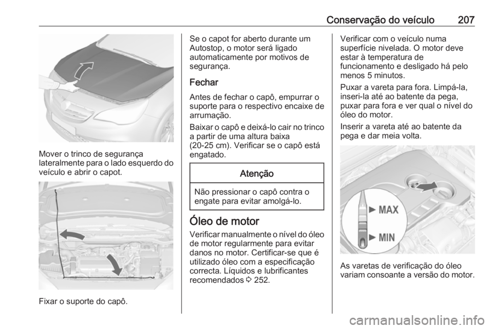 OPEL CASCADA 2016 Manual de Instruções (in Portugues) Conservação do veículo207
Mover o trinco de segurança
lateralmente para o lado esquerdo do veículo e abrir o capot.
Fixar o suporte do capô.
Se o capot for aberto durante um
Autostop, o motor se OPEL CASCADA 2016 Manual de Instruções (in Portugues) Conservação do veículo207
Mover o trinco de segurança
lateralmente para o lado esquerdo do veículo e abrir o capot.
Fixar o suporte do capô.
Se o capot for aberto durante um
Autostop, o motor se