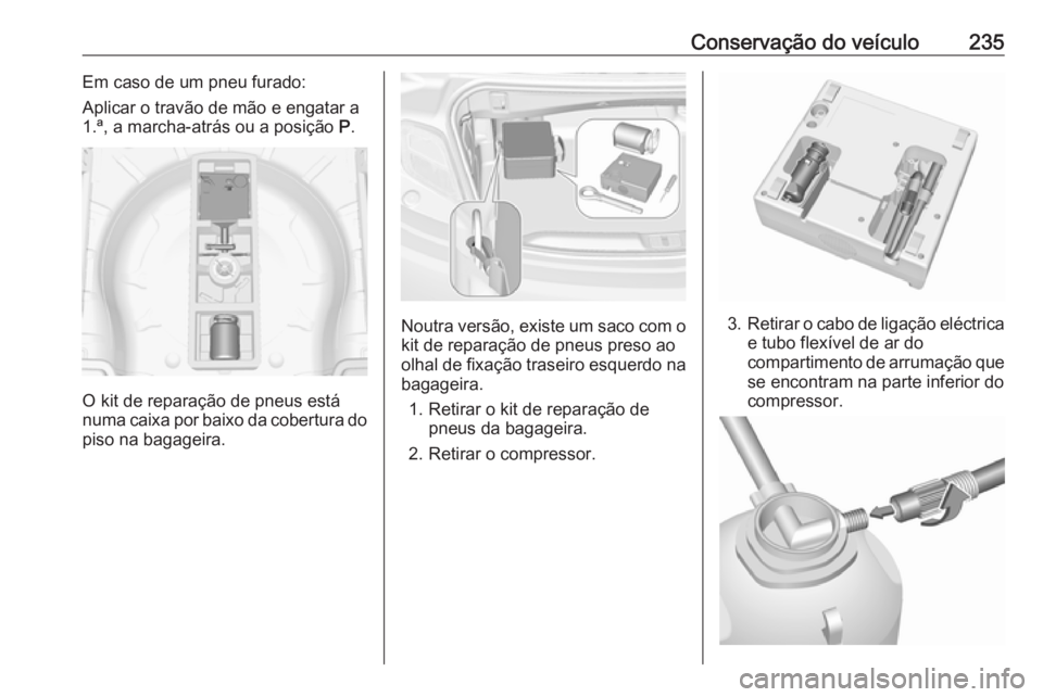 OPEL CASCADA 2016 Manual de Instruções (in Portugues) Conservação do veículo235Em caso de um pneu furado:
Aplicar o travão de mão e engatar a
1.ª, a marcha-atrás ou a posição P.
O kit de reparação de pneus está
numa caixa por baixo da cobert OPEL CASCADA 2016 Manual de Instruções (in Portugues) Conservação do veículo235Em caso de um pneu furado:
Aplicar o travão de mão e engatar a
1.ª, a marcha-atrás ou a posição P.
O kit de reparação de pneus está
numa caixa por baixo da cobert