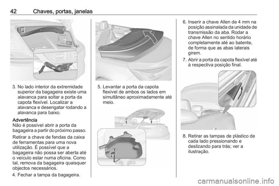 OPEL CASCADA 2016 Manual de Instruções (in Portugues) 42Chaves, portas, janelas
3. No lado interior da extremidadesuperior da bagageira existe uma
alavanca para soltar a porta da
capota flexível. Localizar a
alavanca e desengatar rodando a
alavanca para OPEL CASCADA 2016 Manual de Instruções (in Portugues) 42Chaves, portas, janelas
3. No lado interior da extremidadesuperior da bagageira existe uma
alavanca para soltar a porta da
capota flexível. Localizar a
alavanca e desengatar rodando a
alavanca para