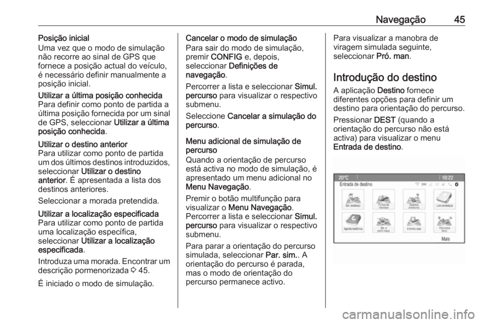 OPEL CASCADA 2016.5 Manual de Informação e Lazer (in Portugues) Navegação45Posição inicial
Uma vez que o modo de simulação
não recorre ao sinal de GPS que
fornece a posição actual do veículo,
é necessário definir manualmente a
posição inicial.Utiliza OPEL CASCADA 2016.5 Manual de Informação e Lazer (in Portugues) Navegação45Posição inicial
Uma vez que o modo de simulação
não recorre ao sinal de GPS que
fornece a posição actual do veículo,
é necessário definir manualmente a
posição inicial.Utiliza