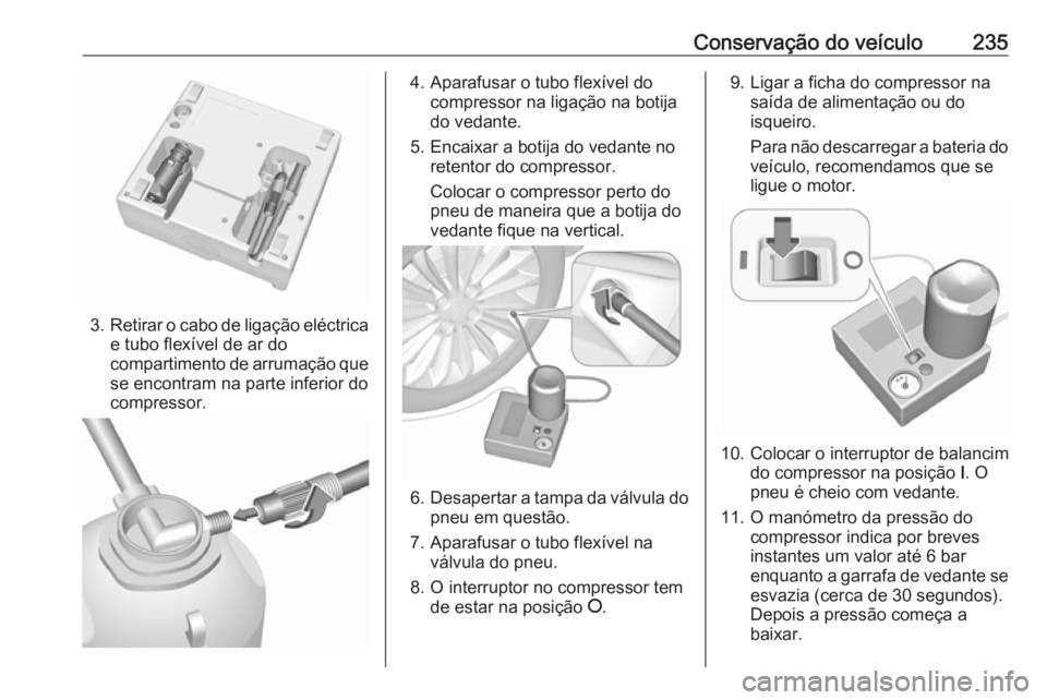 OPEL CASCADA 2016.5 Manual de Instruções (in Portugues) Conservação do veículo235
3.Retirar o cabo de ligação eléctrica
e tubo flexível de ar do
compartimento de arrumação que se encontram na parte inferior docompressor.
4. Aparafusar o tubo flex OPEL CASCADA 2016.5 Manual de Instruções (in Portugues) Conservação do veículo235
3.Retirar o cabo de ligação eléctrica
e tubo flexível de ar do
compartimento de arrumação que se encontram na parte inferior docompressor.
4. Aparafusar o tubo flex
