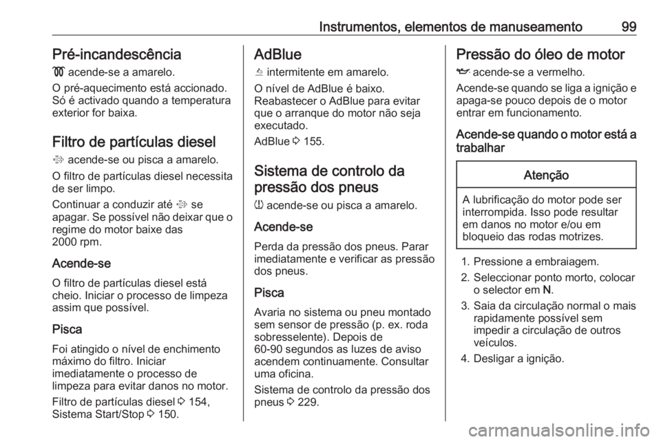 OPEL CASCADA 2017 Manual de Instruções (in Portugues) Instrumentos, elementos de manuseamento99Pré-incandescência
! acende-se a amarelo.
O pré-aquecimento está accionado.
Só é activado quando a temperatura
exterior for baixa.
Filtro de partículas OPEL CASCADA 2017 Manual de Instruções (in Portugues) Instrumentos, elementos de manuseamento99Pré-incandescência
! acende-se a amarelo.
O pré-aquecimento está accionado.
Só é activado quando a temperatura
exterior for baixa.
Filtro de partículas