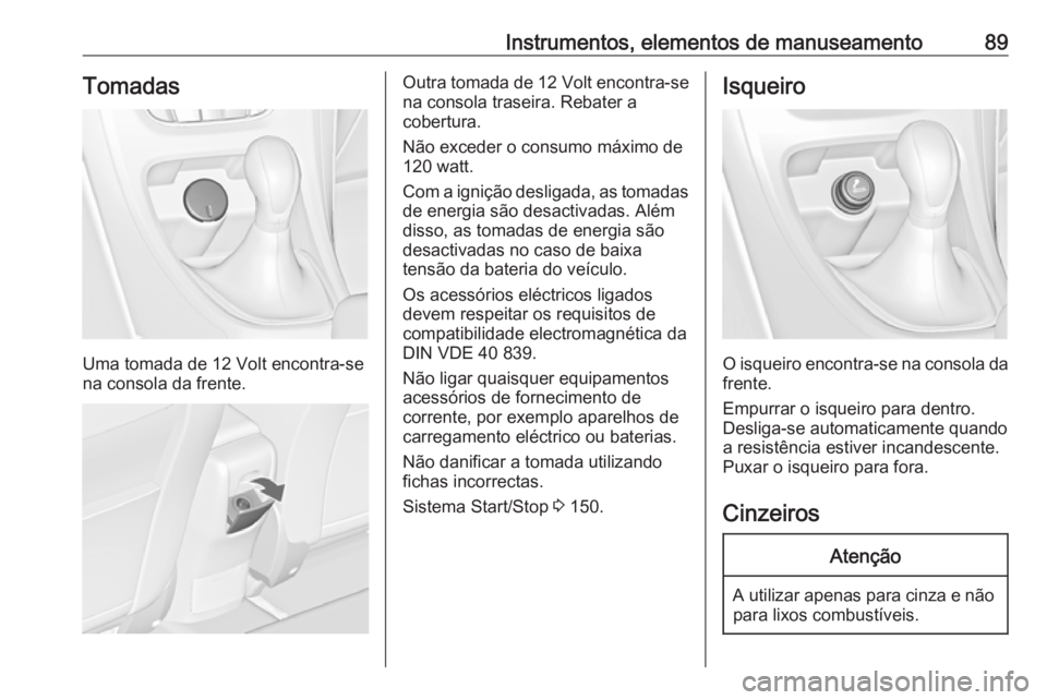 OPEL CASCADA 2017 Manual de Instruções (in Portugues) Instrumentos, elementos de manuseamento89Tomadas
Uma tomada de 12 Volt encontra-se
na consola da frente.
Outra tomada de 12 Volt encontra-se
na consola traseira. Rebater a
cobertura.
Não exceder o c OPEL CASCADA 2017 Manual de Instruções (in Portugues) Instrumentos, elementos de manuseamento89Tomadas
Uma tomada de 12 Volt encontra-se
na consola da frente.
Outra tomada de 12 Volt encontra-se
na consola traseira. Rebater a
cobertura.
Não exceder o c