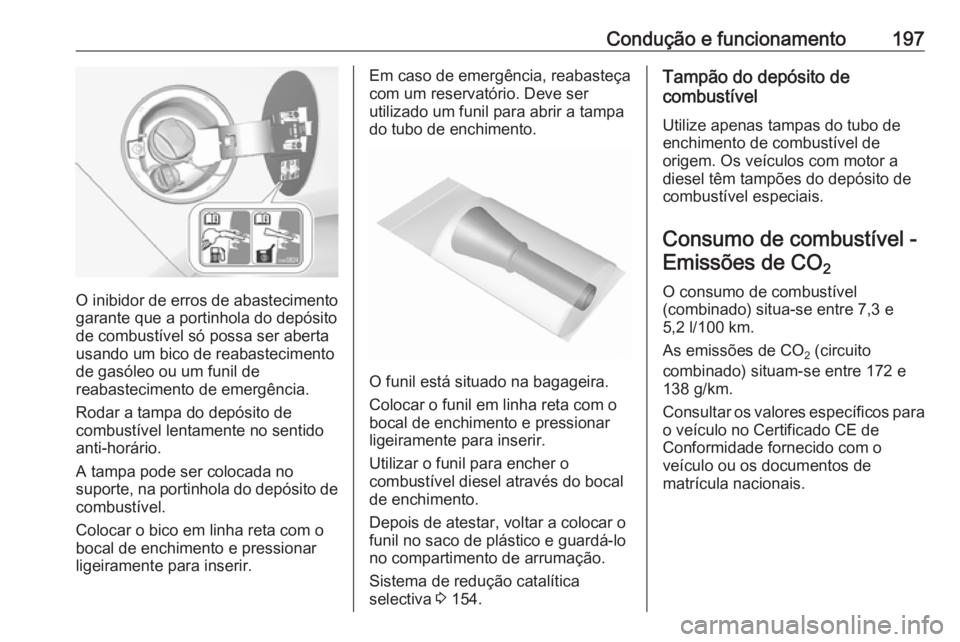 OPEL CASCADA 2018 Manual de Instruções (in Portugues) Condução e funcionamento197
O inibidor de erros de abastecimento
garante que a portinhola do depósito
de combustível só possa ser aberta
usando um bico de reabastecimento
de gasóleo ou um funil OPEL CASCADA 2018 Manual de Instruções (in Portugues) Condução e funcionamento197
O inibidor de erros de abastecimento
garante que a portinhola do depósito
de combustível só possa ser aberta
usando um bico de reabastecimento
de gasóleo ou um funil