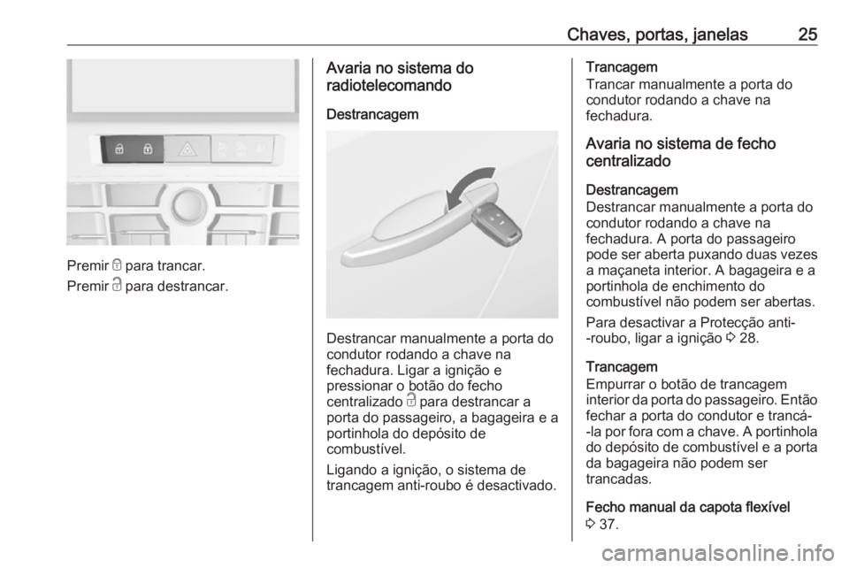 OPEL CASCADA 2018.5 Manual de Instruções (in Portugues) Chaves, portas, janelas25
Premir e para trancar.
Premir c para destrancar.
Avaria no sistema do
radiotelecomando
Destrancagem
Destrancar manualmente a porta do
condutor rodando a chave na
fechadura. OPEL CASCADA 2018.5 Manual de Instruções (in Portugues) Chaves, portas, janelas25
Premir e para trancar.
Premir c para destrancar.
Avaria no sistema do
radiotelecomando
Destrancagem
Destrancar manualmente a porta do
condutor rodando a chave na
fechadura.