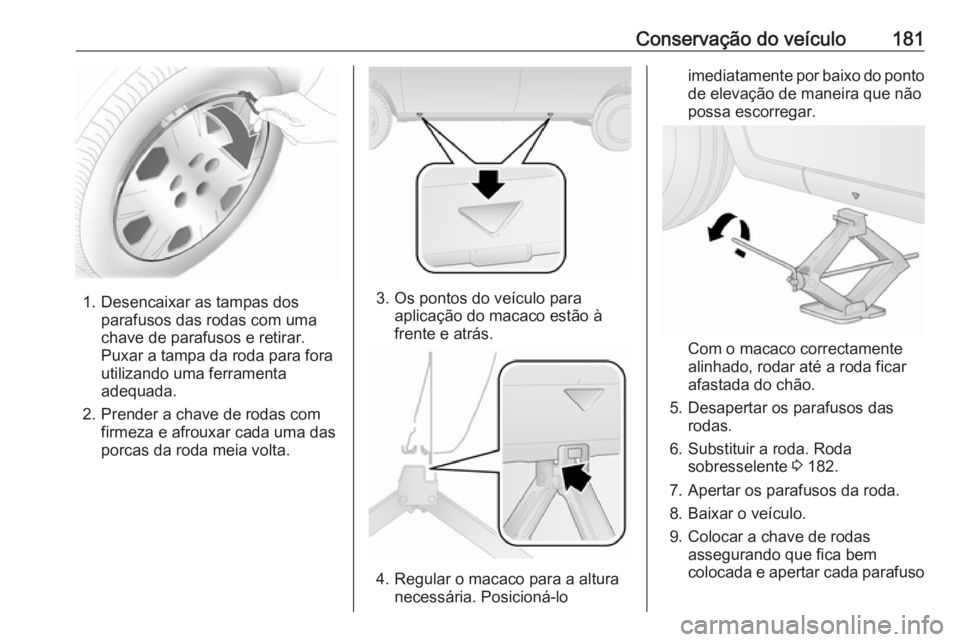 OPEL COMBO D 2017.5 Manual de Instruções (in Portugues) Conservação do veículo181
1. Desencaixar as tampas dosparafusos das rodas com uma
chave de parafusos e retirar.
Puxar a tampa da roda para fora
utilizando uma ferramenta
adequada.
2. Prender a chav OPEL COMBO D 2017.5 Manual de Instruções (in Portugues) Conservação do veículo181
1. Desencaixar as tampas dosparafusos das rodas com uma
chave de parafusos e retirar.
Puxar a tampa da roda para fora
utilizando uma ferramenta
adequada.
2. Prender a chav
