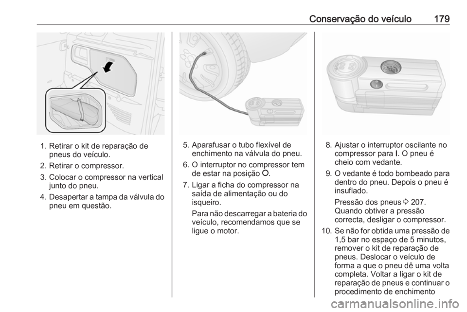 OPEL COMBO D 2018 Manual de Instruções (in Portugues) Conservação do veículo179
1. Retirar o kit de reparação depneus do veículo.
2. Retirar o compressor.
3. Colocar o compressor na vertical junto do pneu.
4. Desapertar a tampa da válvula do
pneu OPEL COMBO D 2018 Manual de Instruções (in Portugues) Conservação do veículo179
1. Retirar o kit de reparação depneus do veículo.
2. Retirar o compressor.
3. Colocar o compressor na vertical junto do pneu.
4. Desapertar a tampa da válvula do
pneu