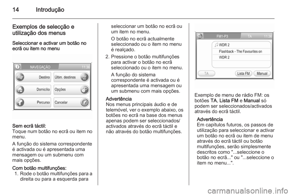 OPEL CORSA 2014.5  Manual de Instruções (in Portugues) 14Introdução
Exemplos de selecção eutilização dos menus
Seleccionar e activar um botão no
ecrã ou item no menuSem ecrã táctil:
Toque num botão no ecrã ou item no
menu.
A função do sistem