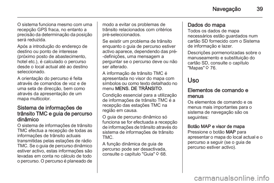 OPEL CORSA 2014.5 Manual de Instruções (in Portugues) Navegação39
O sistema funciona mesmo com umarecepção GPS fraca, no entanto a
precisão da determinação da posição será reduzida.
Após a introdução do endereço de
destino ou ponto de inter OPEL CORSA 2014.5 Manual de Instruções (in Portugues) Navegação39
O sistema funciona mesmo com umarecepção GPS fraca, no entanto a
precisão da determinação da posição será reduzida.
Após a introdução do endereço de
destino ou ponto de inter