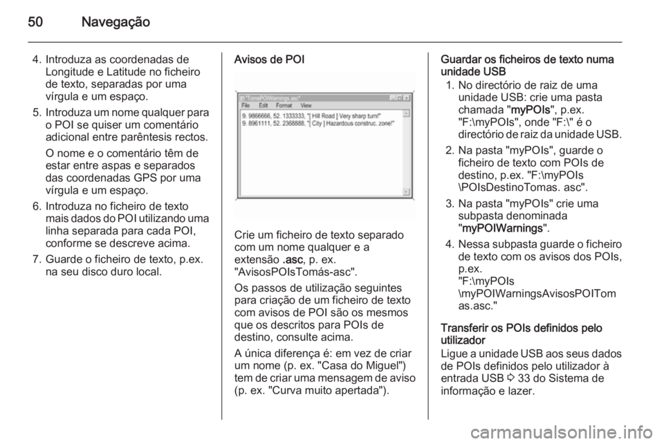 OPEL CORSA 2014.5  Manual de Instruções (in Portugues) 50Navegação
4. Introduza as coordenadas deLongitude e Latitude no ficheiro
de texto, separadas por uma
vírgula e um espaço.
5. Introduza um nome qualquer para
o POI se quiser um comentário
adicio
