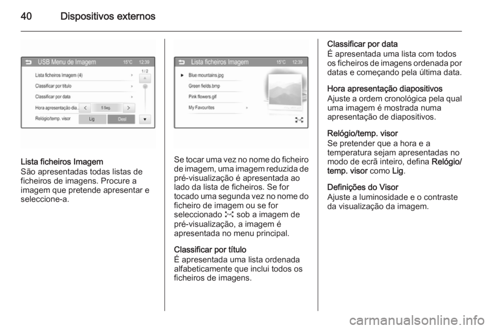 OPEL KARL 2016.5 Manual de Informação e Lazer (in Portugues) 40Dispositivos externos
Lista ficheiros Imagem
São apresentadas todas listas de
ficheiros de imagens. Procure a
imagem que pretende apresentar e
seleccione-a.Se tocar uma vez no nome do ficheiro
de i OPEL KARL 2016.5 Manual de Informação e Lazer (in Portugues) 40Dispositivos externos
Lista ficheiros Imagem
São apresentadas todas listas de
ficheiros de imagens. Procure a
imagem que pretende apresentar e
seleccione-a.Se tocar uma vez no nome do ficheiro
de i
