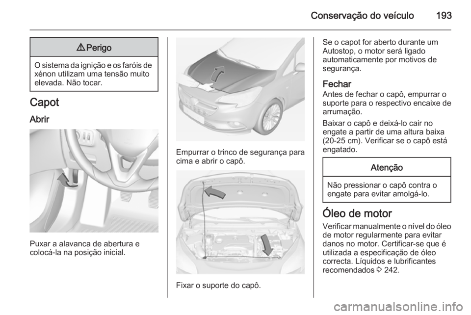 OPEL CORSA 2015  Manual de Instruções (in Portugues) Conservação do veículo1939Perigo
O sistema da ignição e os faróis de
xénon utilizam uma tensão muito
elevada. Não tocar.
Capot
Abrir
Puxar a alavanca de abertura e
colocá-la na posição ini