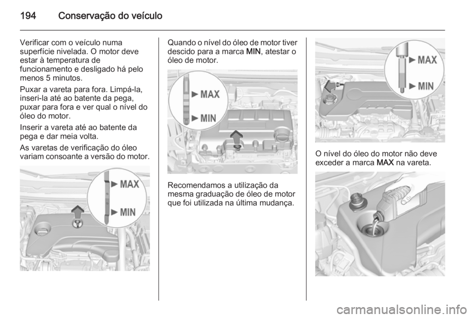 OPEL CORSA 2015  Manual de Instruções (in Portugues) 194Conservação do veículo
Verificar com o veículo numa
superfície nivelada. O motor deve
estar à temperatura de
funcionamento e desligado há pelo
menos 5 minutos.
Puxar a vareta para fora. Limp